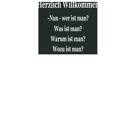 Herzlich Willkommen –Nun - wer ist man?  Was ist man?  Warum ist man?  Wozu ist man?  Schaffen erzeugt ein „Ich“, ein „Selbst“, eine„Basis“, einen „Wert“.  Die Fähigkeit Gedanken  zu  formen,   Gefühle in Werke  zu   transformieren ,  Das Unsichtbare erlebbar , erkennbar und schenkbar zu machen  ist wohl das Goldenste das uns Menschen gegeben ist.