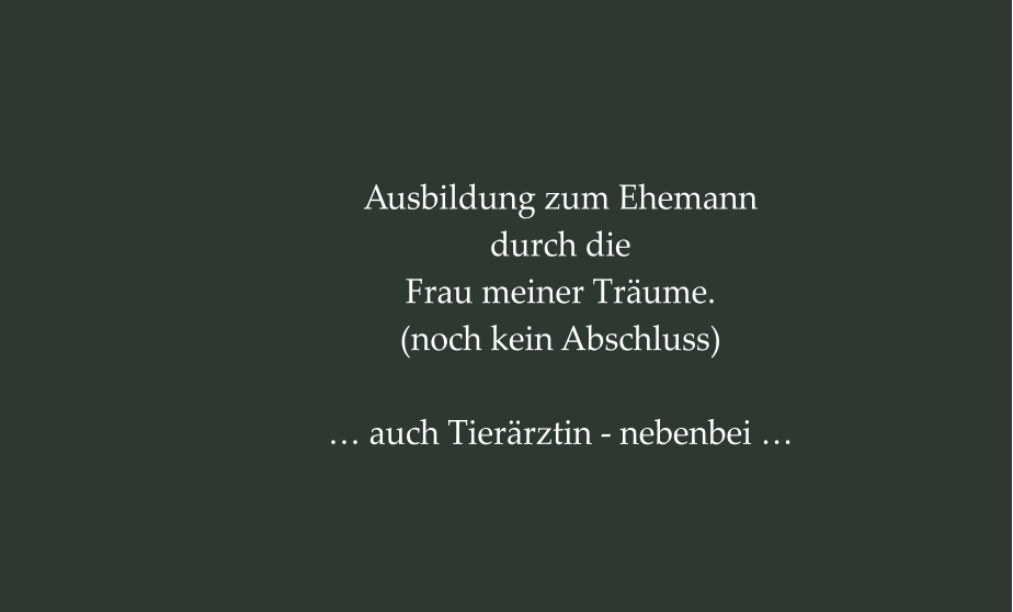 Ausbildung zum Ehemann durch die Frau meiner Träume. (noch kein Abschluss)  … auch Tierärztin - nebenbei …