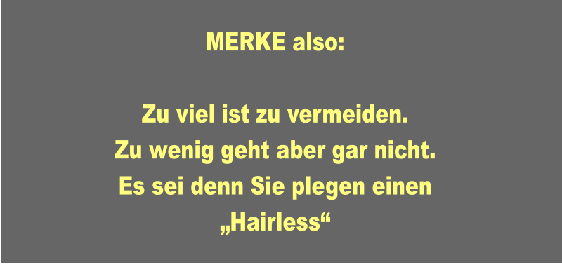 MERKE also:  Zu viel ist zu vermeiden. Zu wenig geht aber gar nicht.  Es sei denn Sie plegen einen „Hairless“