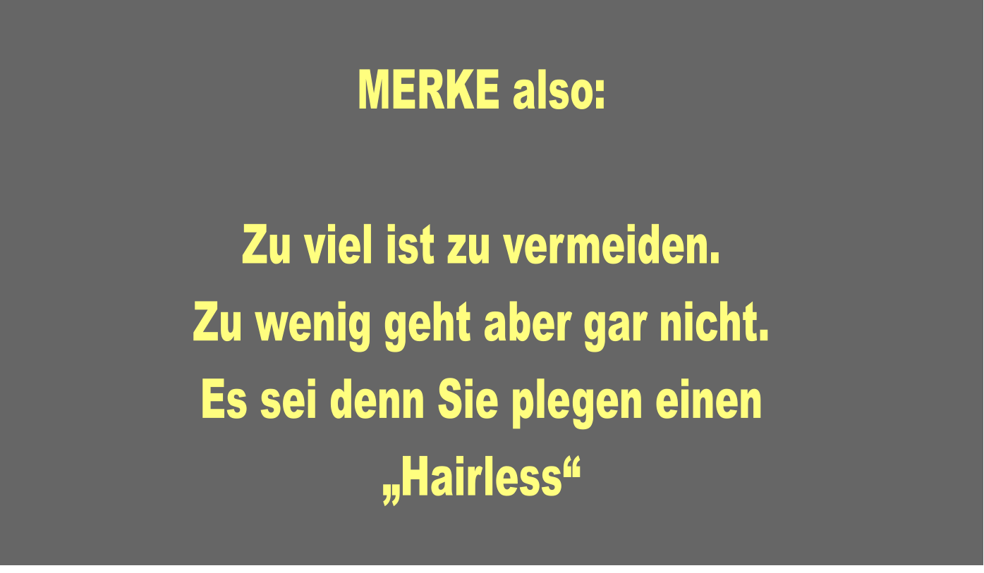 MERKE also:  Zu viel ist zu vermeiden. Zu wenig geht aber gar nicht.  Es sei denn Sie plegen einen „Hairless“