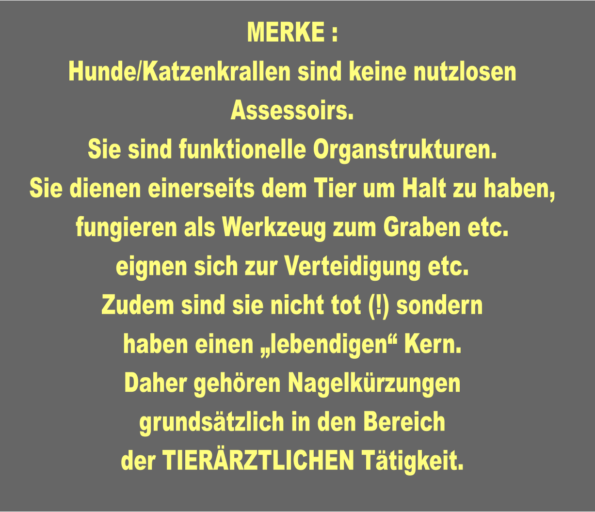 MERKE : Hunde/Katzenkrallen sind keine nutzlosen Assessoirs. Sie sind funktionelle Organstrukturen. Sie dienen einerseits dem Tier um Halt zu haben, fungieren als Werkzeug zum Graben etc.  eignen sich zur Verteidigung etc. Zudem sind sie nicht tot (!) sondern haben einen „lebendigen“ Kern. Daher gehören Nagelkürzungen grundsätzlich in den Bereich der TIERÄRZTLICHEN Tätigkeit.