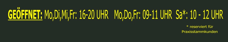 GEÖFFNET: Mo,Di,Mi,Fr: 16-20 UHR   Mo,Do,Fr: 09-11 UHR  Sa*: 10 - 12 UHR    * reserviert fürPraxisstammkunden