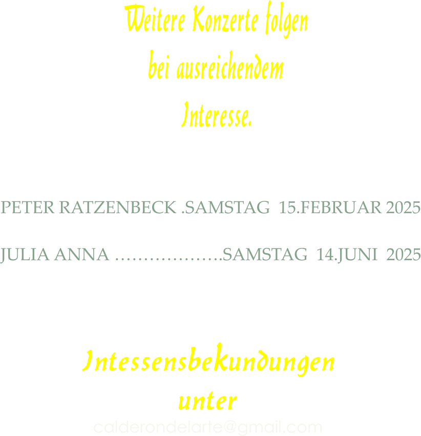 Weitere Konzerte folgen bei ausreichendem  Interesse.  PETER RATZENBECK .SAMSTAG  15.FEBRUAR 2025  JULIA ANNA ……………….SAMSTAG  14.JUNI  2025  Intessensbekundungen unter calderondelarte@gmail.com