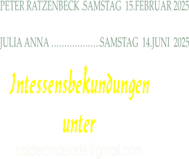 PETER RATZENBECK .SAMSTAG  15.FEBRUAR 2025  JULIA ANNA ……………….SAMSTAG  14.JUNI  2025  Intessensbekundungen unter calderondelarte@gmail.com